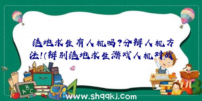 绝地求生有人机吗？分辨人机方法！（辨别绝地求生游戏人机对战方式）